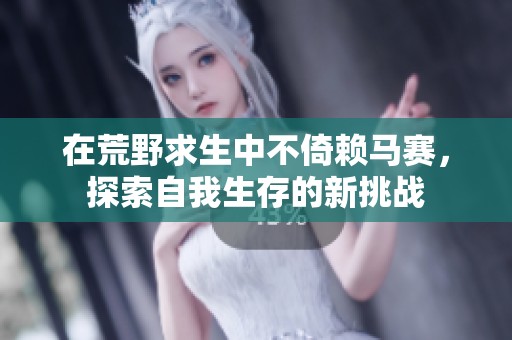 在荒野求生中不倚赖马赛，探索自我生存的新挑战