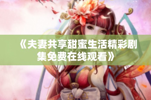 《夫妻共享甜蜜生活精彩剧集免费在线观看》