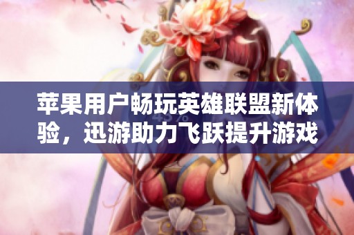 苹果用户畅玩英雄联盟新体验，迅游助力飞跃提升游戏乐趣