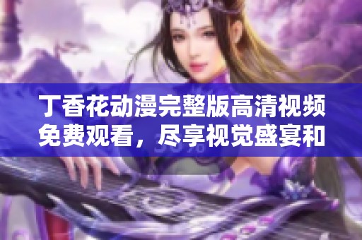 丁香花动漫完整版高清视频免费观看，尽享视觉盛宴和感人故事