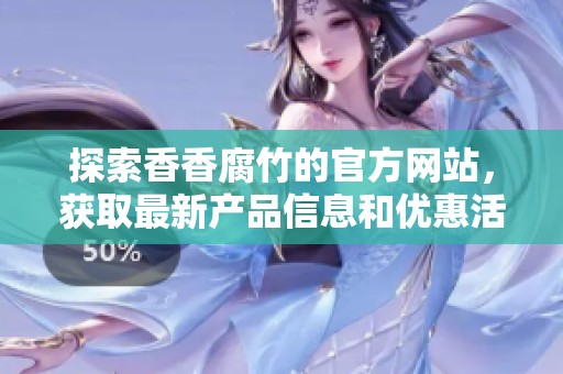 探索香香腐竹的官方网站，获取最新产品信息和优惠活动