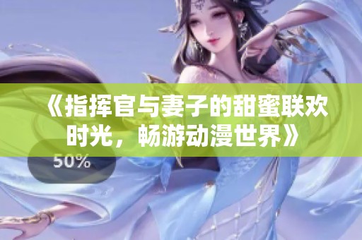 《指挥官与妻子的甜蜜联欢时光，畅游动漫世界》