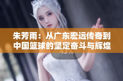 朱芳雨：从广东宏远传奇到中国篮球的坚定奋斗与辉煌历程