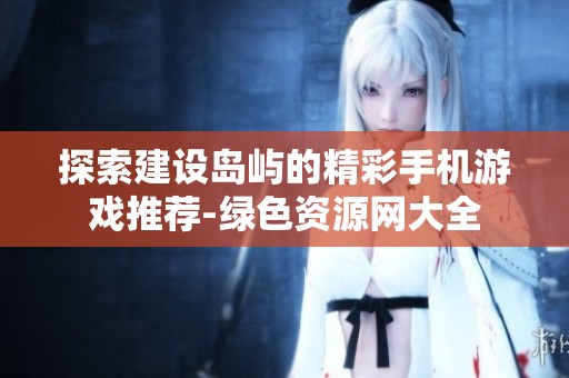 探索建设岛屿的精彩手机游戏推荐-绿色资源网大全
