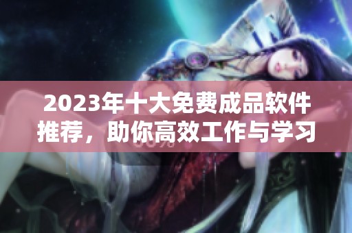 2023年十大免费成品软件推荐，助你高效工作与学习