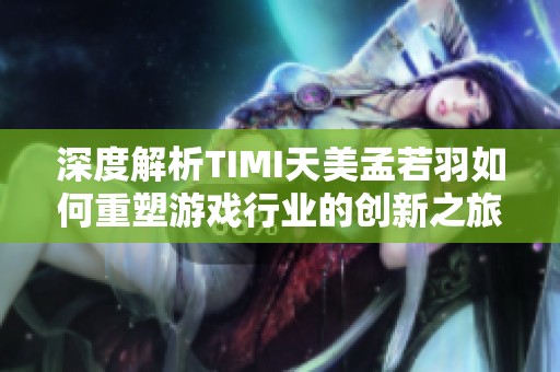深度解析TIMI天美孟若羽如何重塑游戏行业的创新之旅