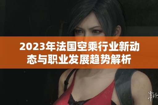 2023年法国空乘行业新动态与职业发展趋势解析