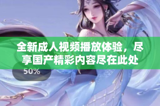 全新成人视频播放体验，尽享国产精彩内容尽在此处