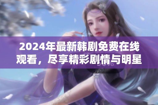 2024年最新韩剧免费在线观看，尽享精彩剧情与明星阵容