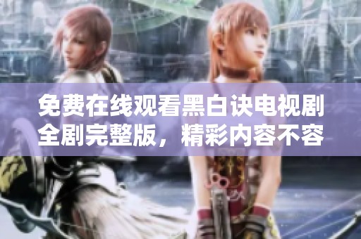 免费在线观看黑白诀电视剧全剧完整版，精彩内容不容错过