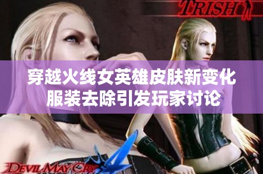 穿越火线女英雄皮肤新变化 服装去除引发玩家讨论