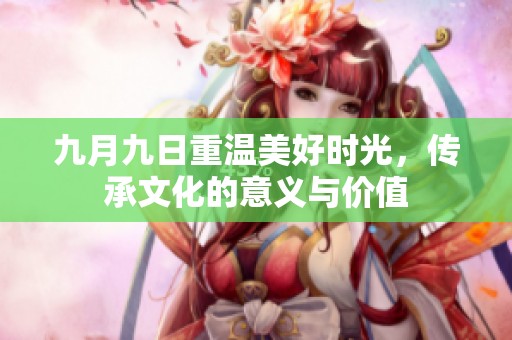 九月九日重温美好时光，传承文化的意义与价值