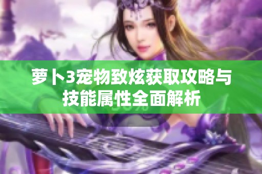 萝卜3宠物致炫获取攻略与技能属性全面解析