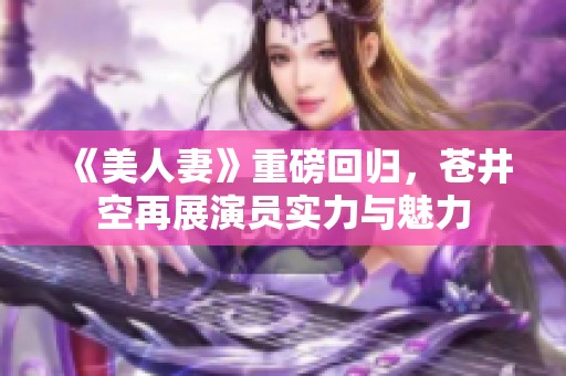 《美人妻》重磅回归，苍井空再展演员实力与魅力