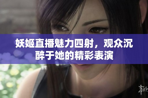 妖姬直播魅力四射，观众沉醉于她的精彩表演
