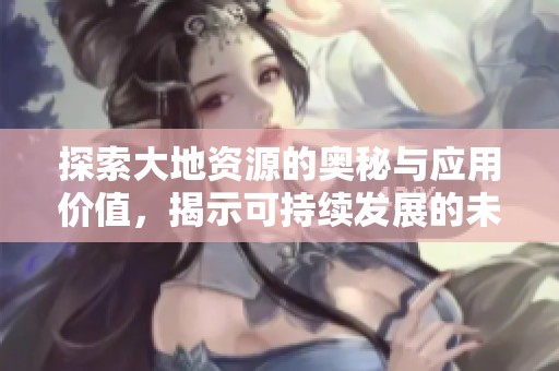 探索大地资源的奥秘与应用价值，揭示可持续发展的未来潜力