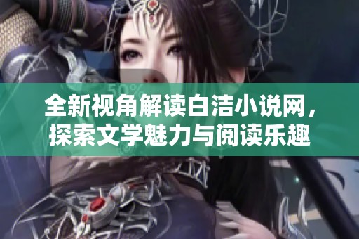 全新视角解读白洁小说网，探索文学魅力与阅读乐趣