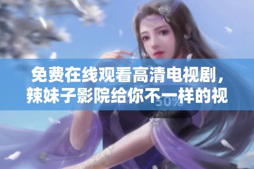 免费在线观看高清电视剧，辣妹子影院给你不一样的视觉享受
