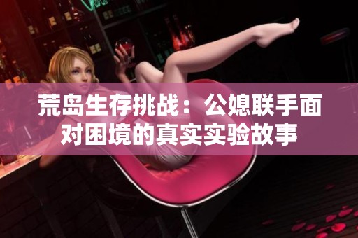 荒岛生存挑战：公媳联手面对困境的真实实验故事