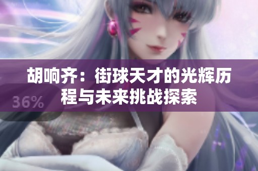 胡响齐：街球天才的光辉历程与未来挑战探索