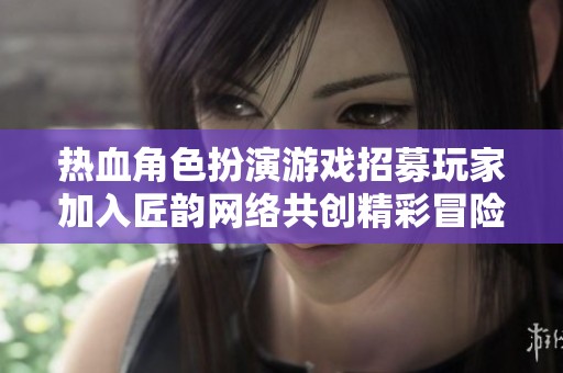 热血角色扮演游戏招募玩家加入匠韵网络共创精彩冒险