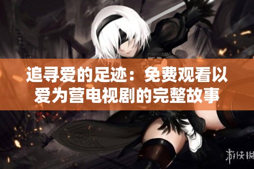 追寻爱的足迹：免费观看以爱为营电视剧的完整故事