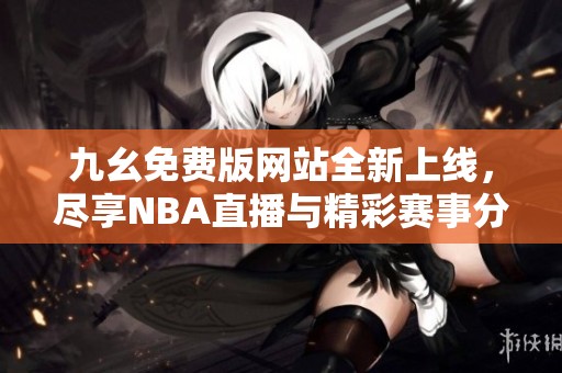 九幺免费版网站全新上线，尽享NBA直播与精彩赛事分析