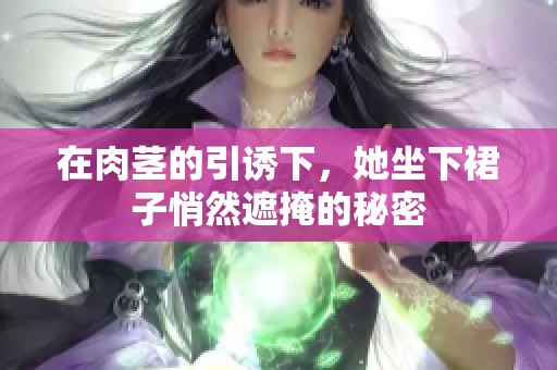 在肉茎的引诱下，她坐下裙子悄然遮掩的秘密