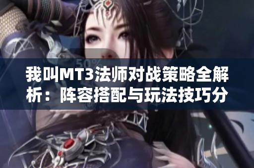 我叫MT3法师对战策略全解析：阵容搭配与玩法技巧分享