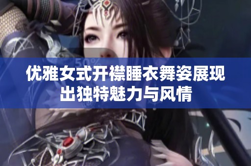 优雅女式开襟睡衣舞姿展现出独特魅力与风情