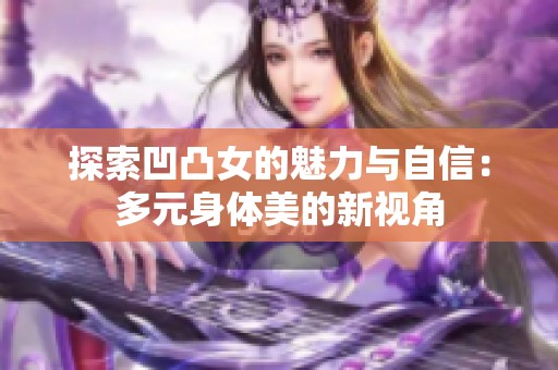 探索凹凸女的魅力与自信：多元身体美的新视角