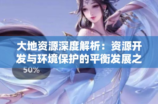 大地资源深度解析：资源开发与环境保护的平衡发展之道