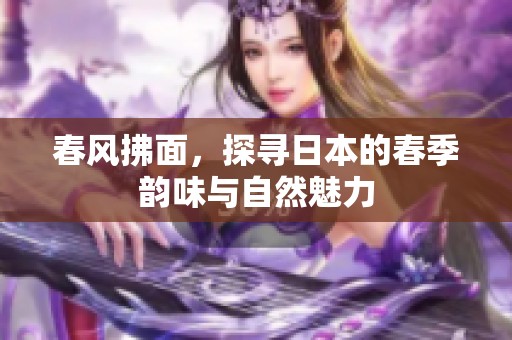 春风拂面，探寻日本的春季韵味与自然魅力