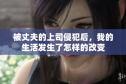 被丈夫的上司侵犯后，我的生活发生了怎样的改变