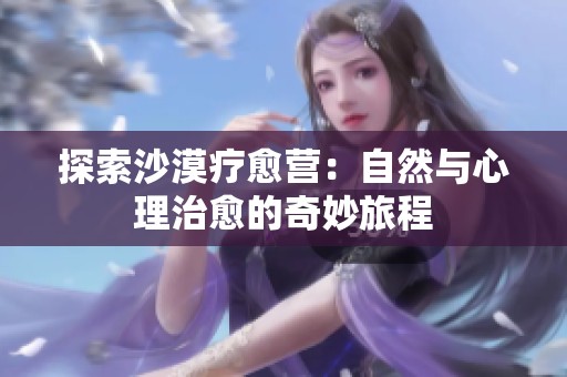探索沙漠疗愈营：自然与心理治愈的奇妙旅程