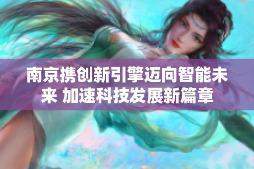 南京携创新引擎迈向智能未来 加速科技发展新篇章