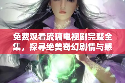 免费观看琉璃电视剧完整全集，探寻绝美奇幻剧情与感人故事