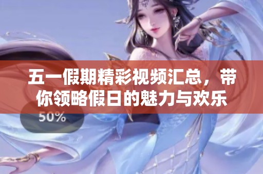 五一假期精彩视频汇总，带你领略假日的魅力与欢乐