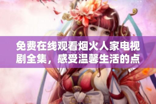 免费在线观看烟火人家电视剧全集，感受温馨生活的点滴故事