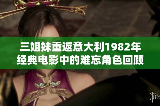 三姐妹重返意大利1982年经典电影中的难忘角色回顾