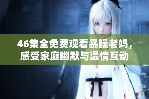 46集全免费观看暴躁老妈，感受家庭幽默与温情互动