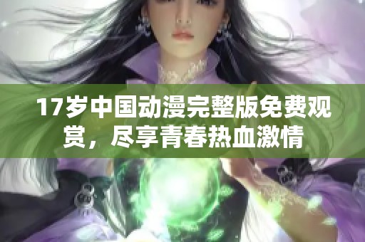 17岁中国动漫完整版免费观赏，尽享青春热血激情