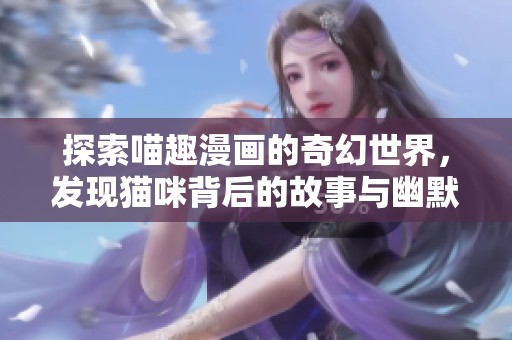 探索喵趣漫画的奇幻世界，发现猫咪背后的故事与幽默