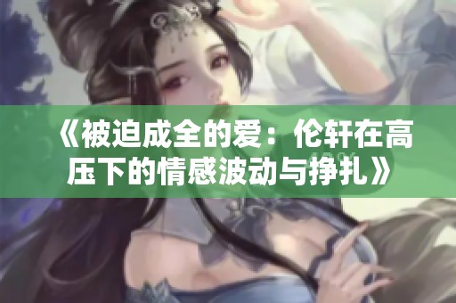 《被迫成全的爱：伦轩在高压下的情感波动与挣扎》