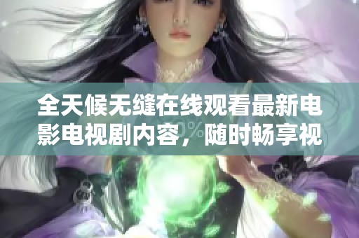 全天候无缝在线观看最新电影电视剧内容，随时畅享视听盛宴