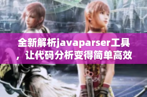 全新解析javaparser工具，让代码分析变得简单高效