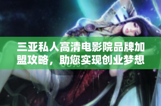 三亚私人高清电影院品牌加盟攻略，助您实现创业梦想