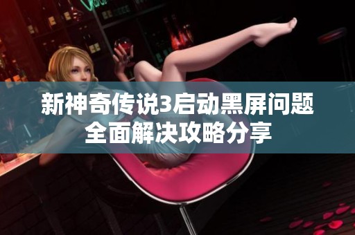 新神奇传说3启动黑屏问题全面解决攻略分享