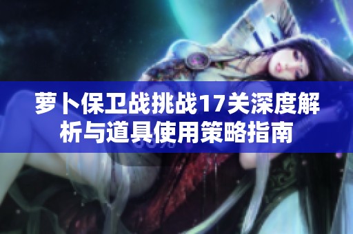 萝卜保卫战挑战17关深度解析与道具使用策略指南