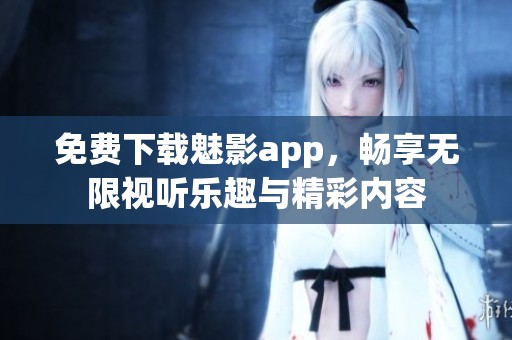免费下载魅影app，畅享无限视听乐趣与精彩内容